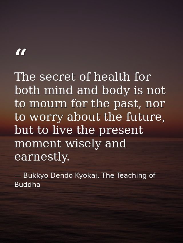 The secret of health for both mind and body is not to mourn for the past, nor to worry about the future, but to live the — Bukkyo Dendo Kyokai, The Teaching of Buddha