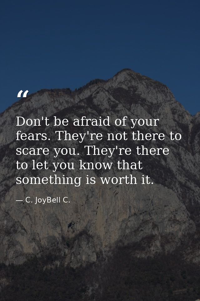 Don't be afraid of your fears. They're not there to scare you. They're there to let you know that something is worth it. — C. JoyBell C.