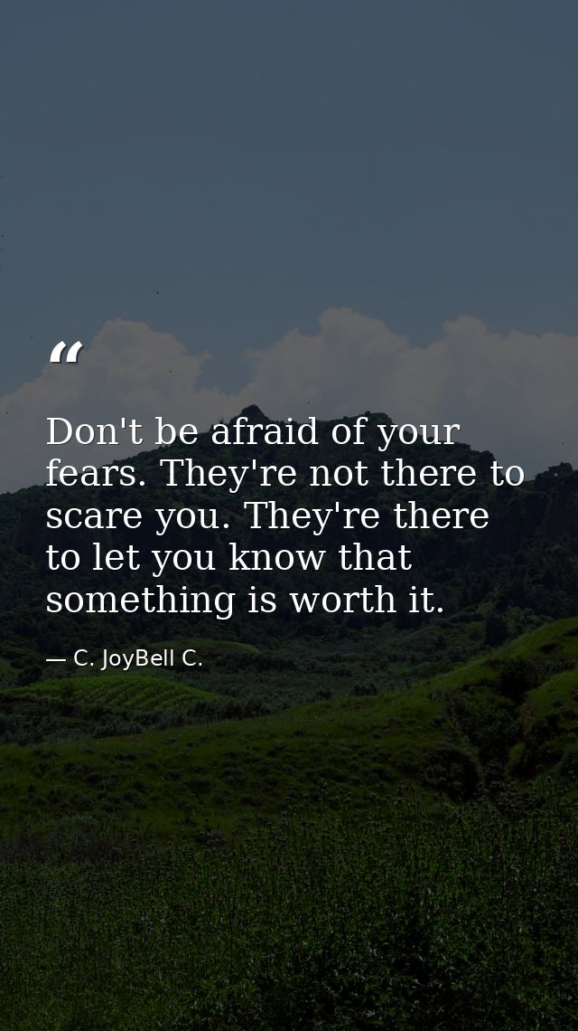 Don't be afraid of your fears. They're not there to scare you. They're there to let you know that something is worth it. — C. JoyBell C.