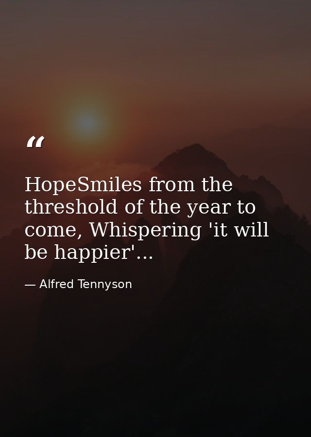HopeSmiles from the threshold of the year to come, Whispering 'it will be happier'... — Alfred Tennyson