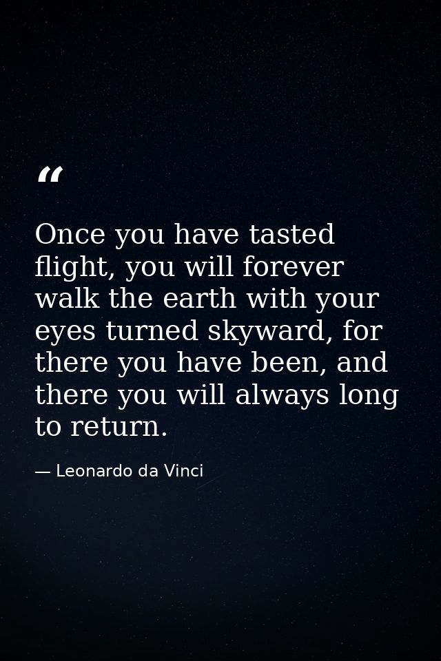 Once you have tasted flight, you will forever walk the earth with your eyes turned skyward, for there you have been, and — Leonardo da Vinci