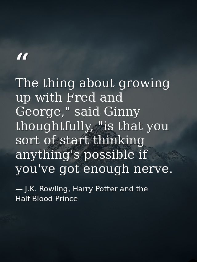 The thing about growing up with Fred and George," said Ginny thoughtfully, "is that you sort of start thinking anything' — J.K. Rowling, Harry Potter and the Half-Blood Prince