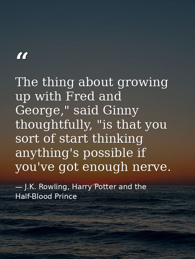 The thing about growing up with Fred and George," said Ginny thoughtfully, "is that you sort of start thinking anything' — J.K. Rowling, Harry Potter and the Half-Blood Prince