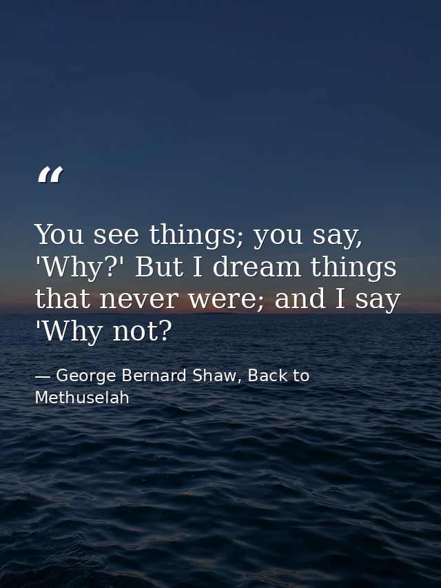 You see things; you say, 'Why?' But I dream things that never were; and I say 'Why not? — George Bernard Shaw, Back to Methuselah