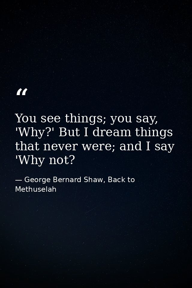 You see things; you say, 'Why?' But I dream things that never were; and I say 'Why not? — George Bernard Shaw, Back to Methuselah