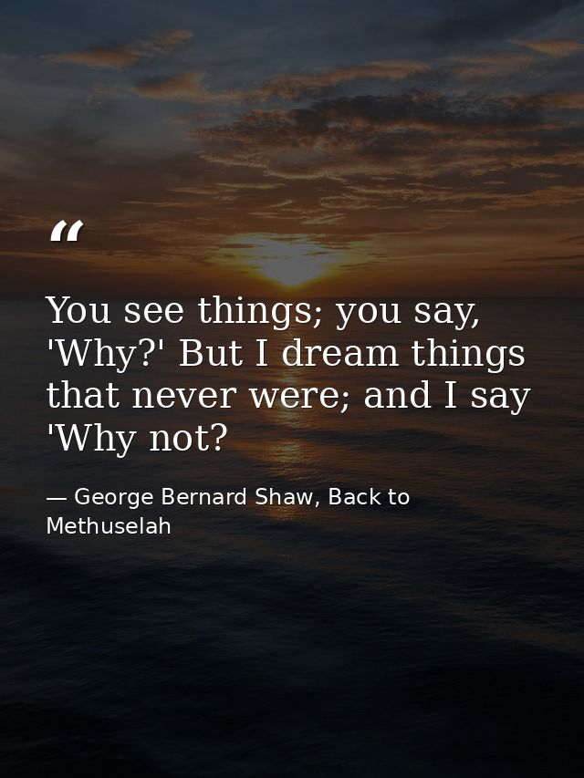 You see things; you say, 'Why?' But I dream things that never were; and I say 'Why not? — George Bernard Shaw, Back to Methuselah