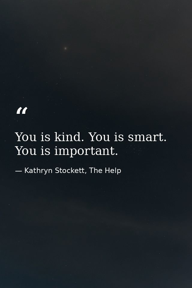 You is kind. You is smart. You is important. — Kathryn Stockett, The Help