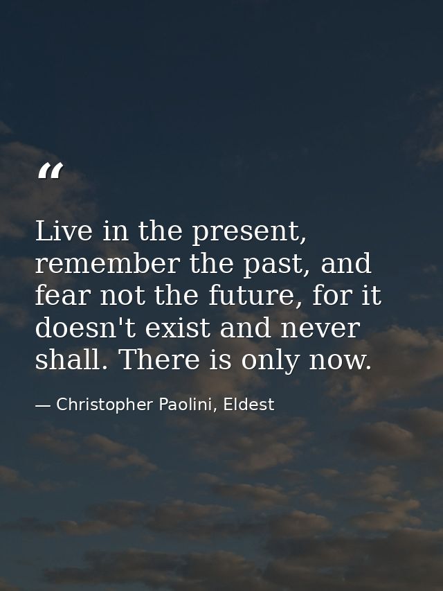 Live in the present, remember the past, and fear not the future, for it doesn't exist and never shall. There is only now — Christopher Paolini, Eldest