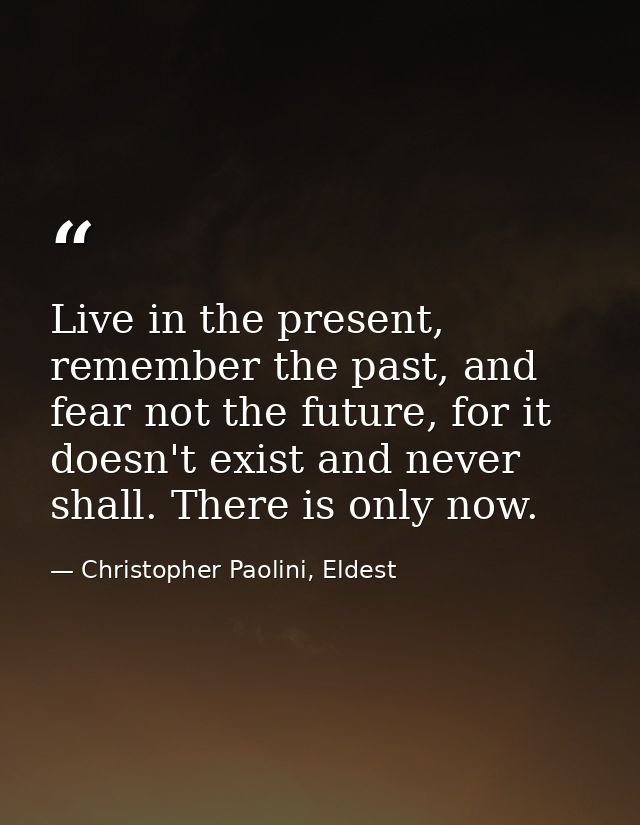 Live in the present, remember the past, and fear not the future, for it doesn't exist and never shall. There is only now — Christopher Paolini, Eldest