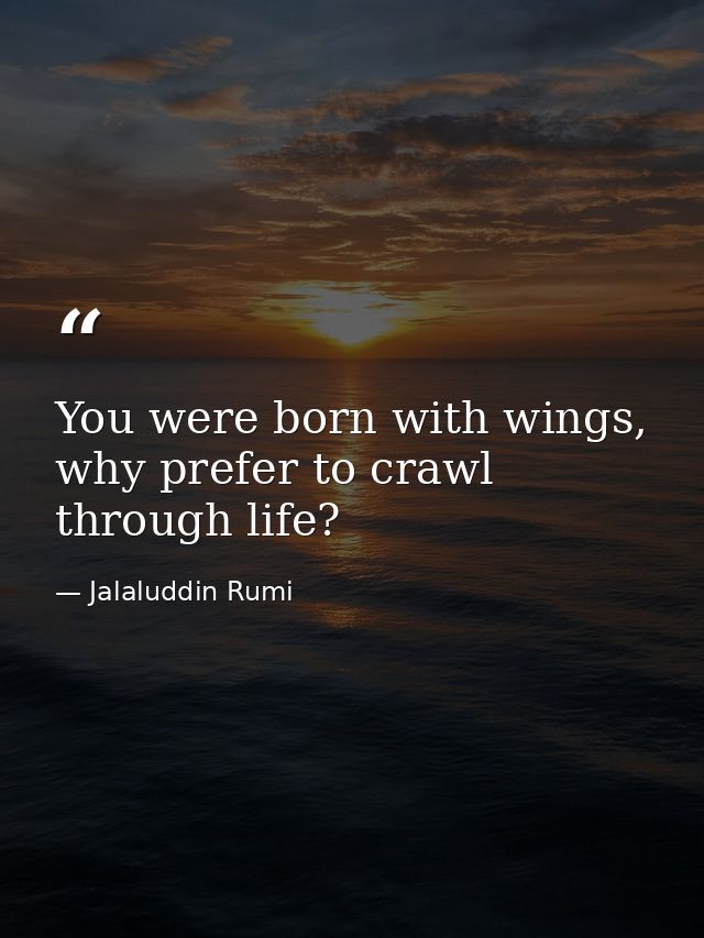 You were born with wings, why prefer to crawl through life? — Jalaluddin Rumi
