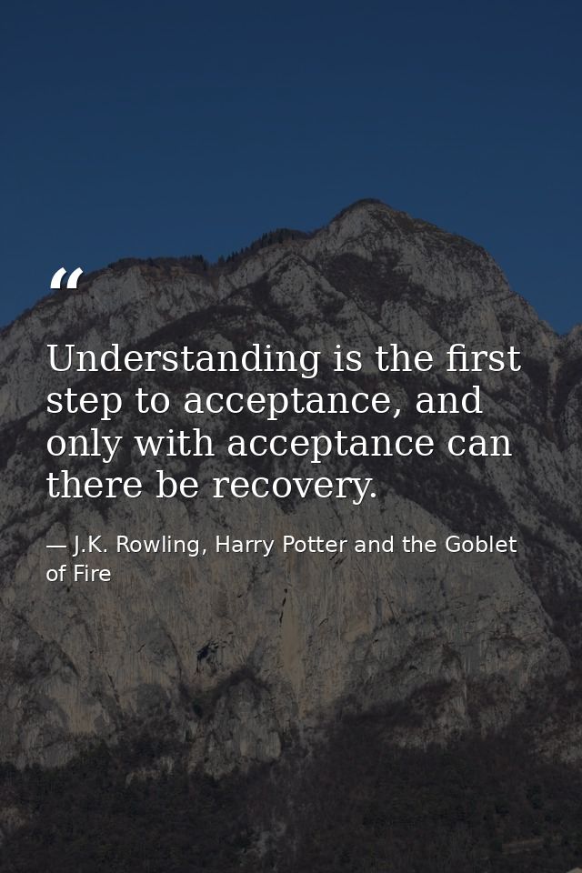 Understanding is the first step to acceptance, and only with acceptance can there be recovery. — J.K. Rowling, Harry Potter and the Goblet of Fire