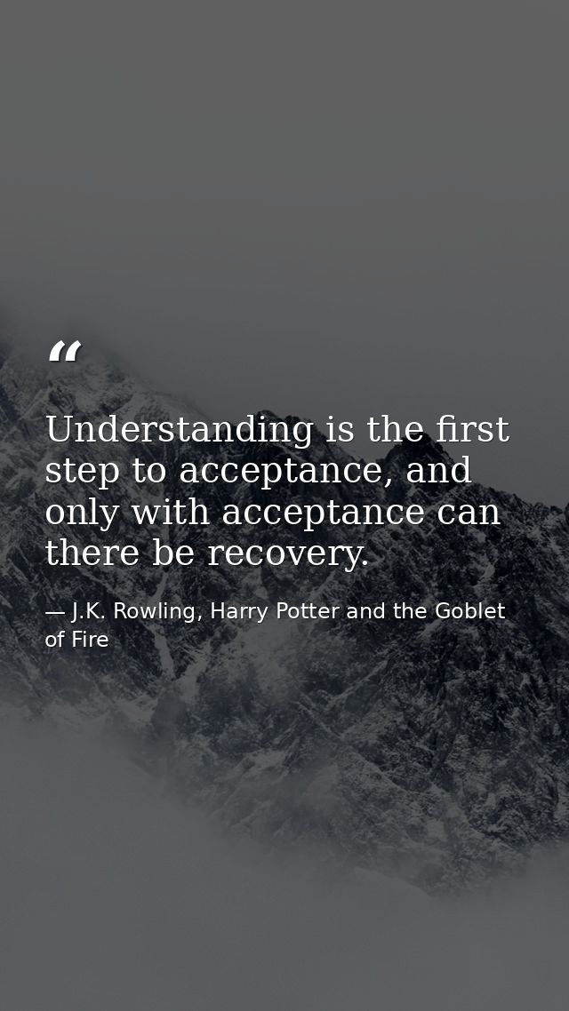 Understanding is the first step to acceptance, and only with acceptance can there be recovery. — J.K. Rowling, Harry Potter and the Goblet of Fire