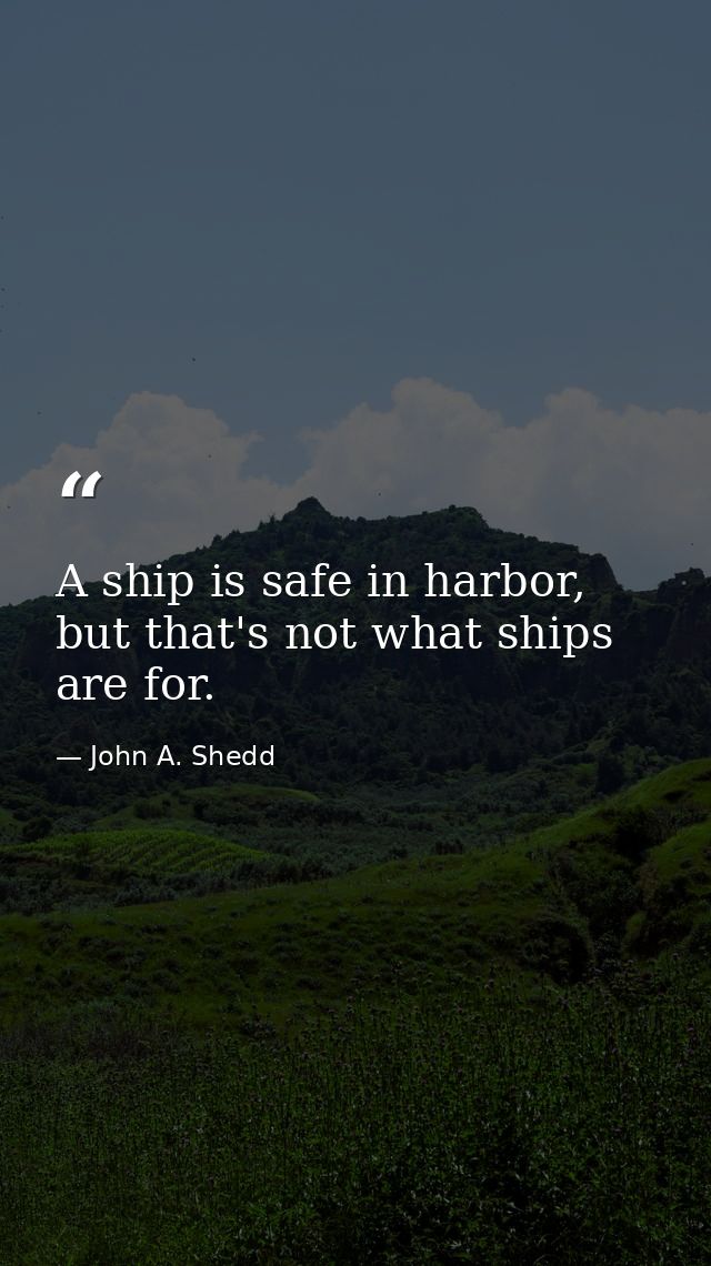 A ship is safe in harbor, but that's not what ships are for. — John A. Shedd