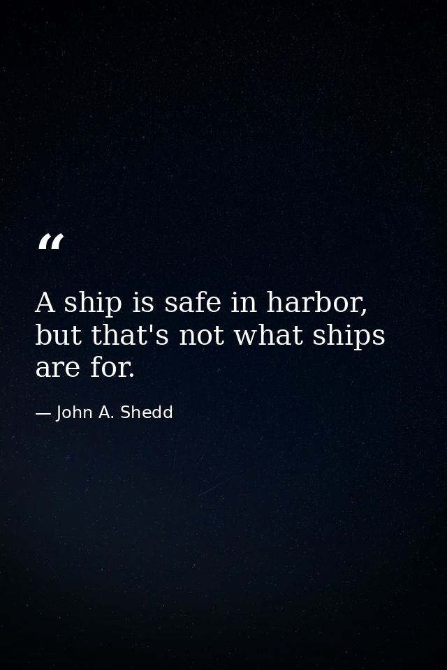 A ship is safe in harbor, but that's not what ships are for. — John A. Shedd