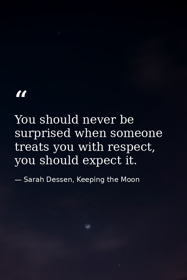 You should never be surprised when someone treats you with respect, you should expect it. — Sarah Dessen, Keeping the Moon
