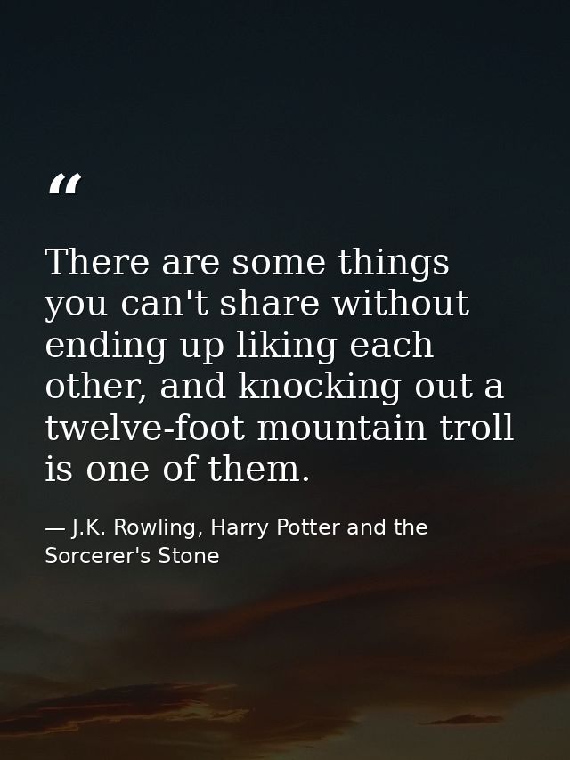 There are some things you can't share without ending up liking each other, and knocking out a twelve-foot mountain troll — J.K. Rowling, Harry Potter and the Sorcerer's Stone