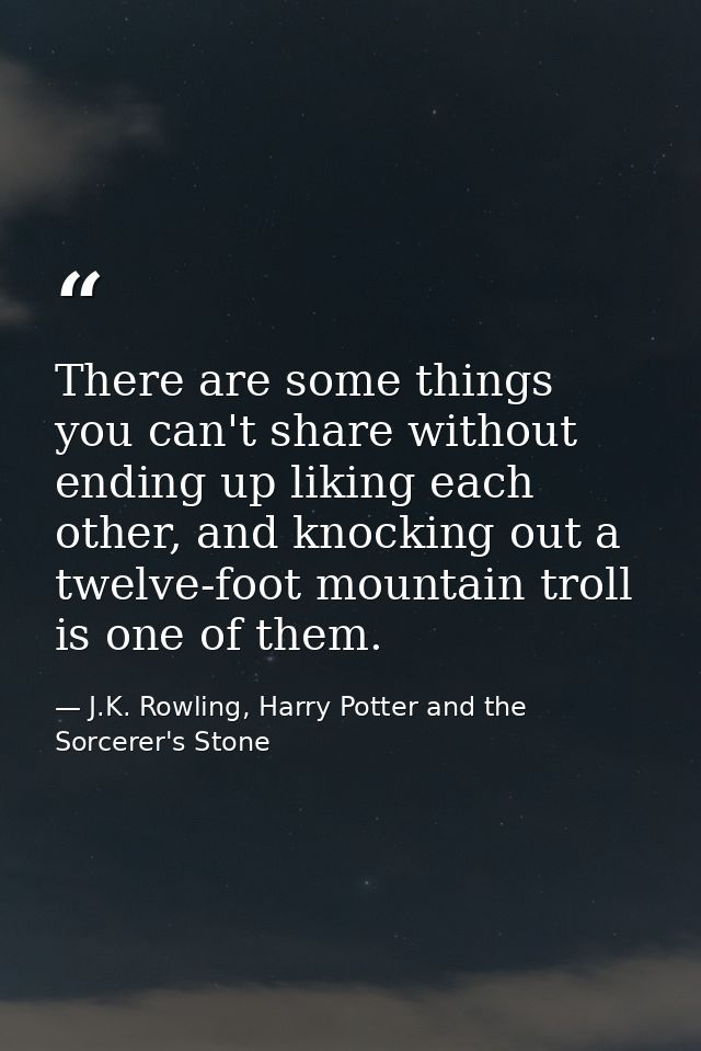 There are some things you can't share without ending up liking each other, and knocking out a twelve-foot mountain troll — J.K. Rowling, Harry Potter and the Sorcerer's Stone