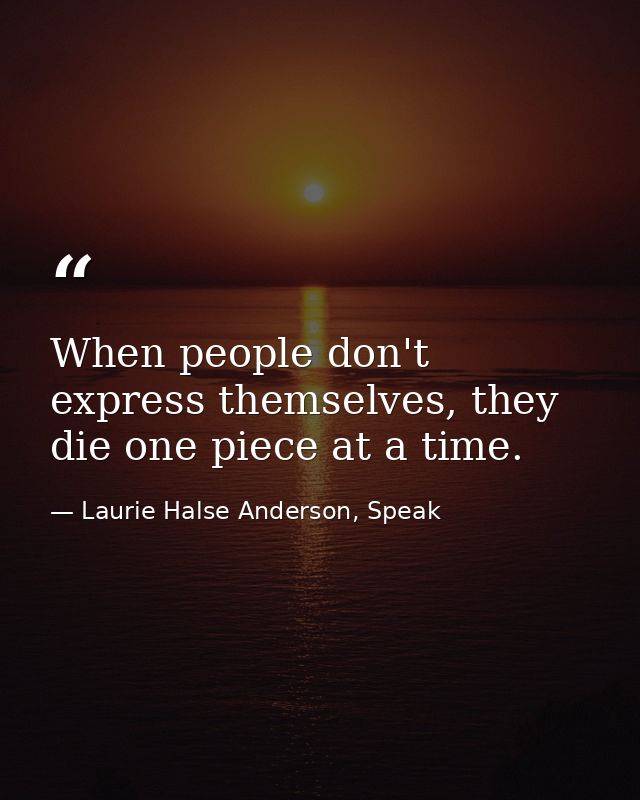 When people don't express themselves, they die one piece at a time. — Laurie Halse Anderson, Speak