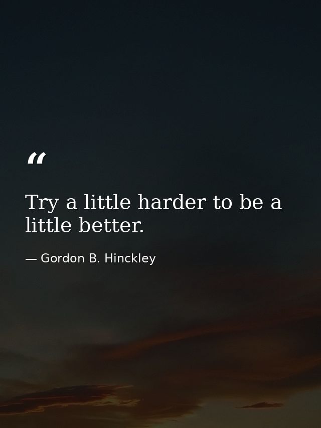Try a little harder to be a little better. — Gordon B. Hinckley