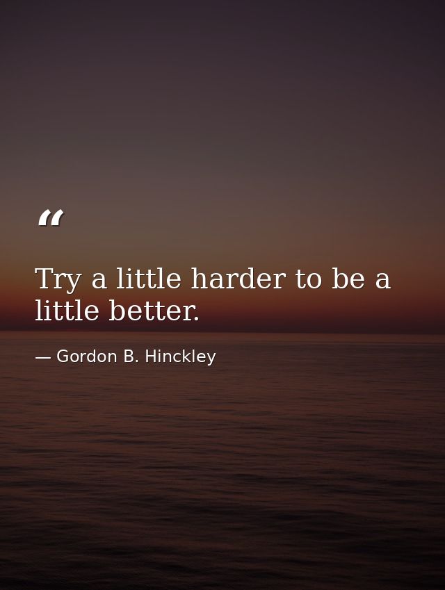 Try a little harder to be a little better. — Gordon B. Hinckley