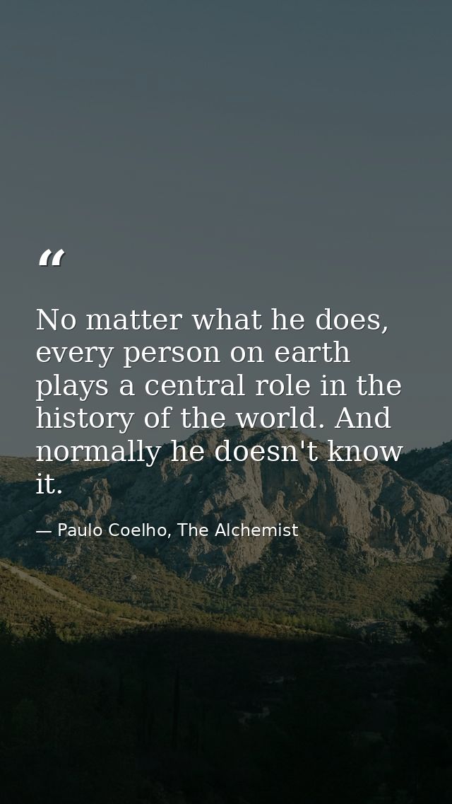 No matter what he does, every person on earth plays a central role in the history of the world. And normally he doesn't  — Paulo Coelho, The Alchemist