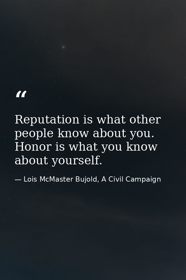 Reputation is what other people know about you. Honor is what you know about yourself. — Lois McMaster Bujold, A Civil Campaign