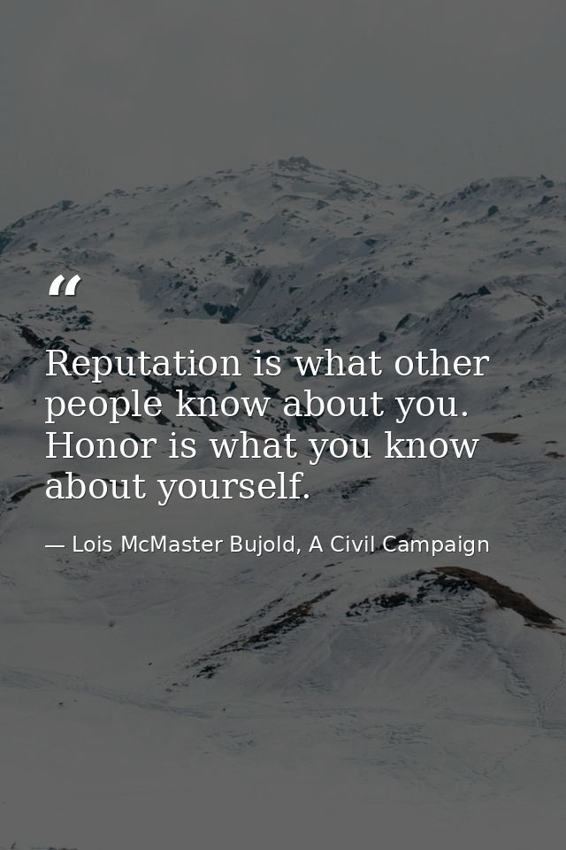 Reputation is what other people know about you. Honor is what you know about yourself. — Lois McMaster Bujold, A Civil Campaign