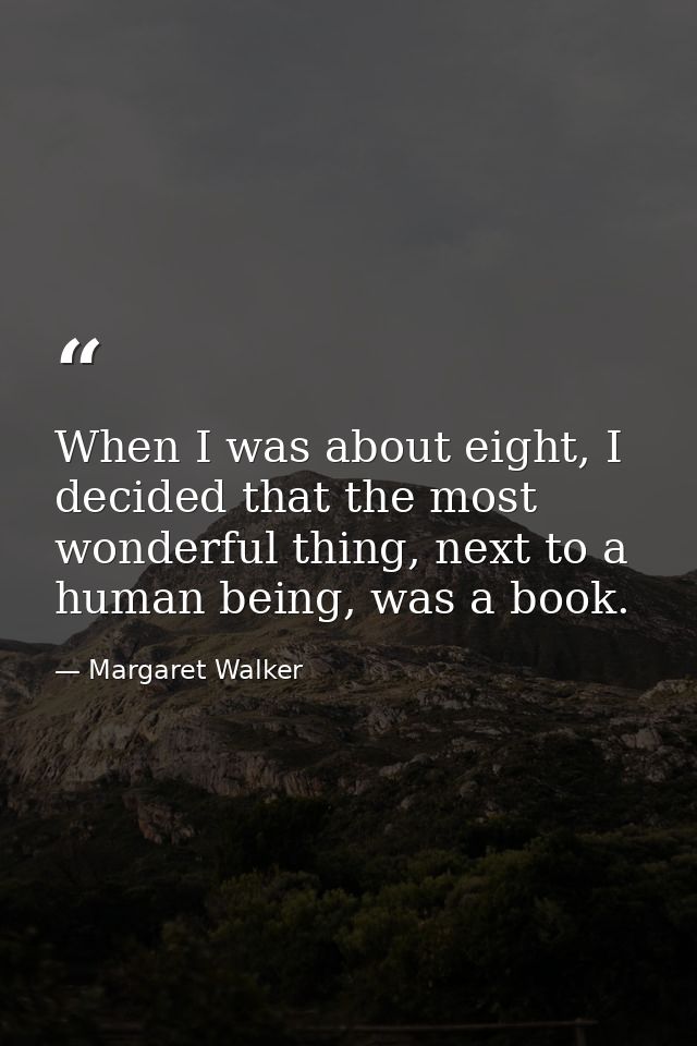 When I was about eight, I decided that the most wonderful thing, next to a human being, was a book. — Margaret Walker
