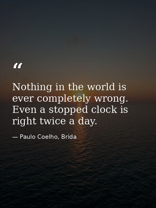 Nothing in the world is ever completely wrong. Even a stopped clock is right twice a day. — Paulo Coelho, Brida