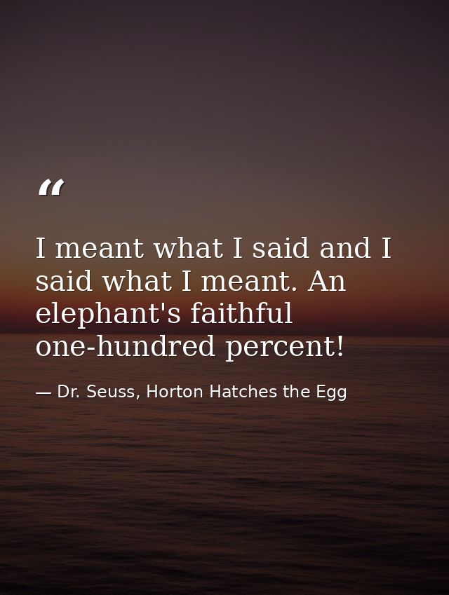 I meant what I said and I said what I meant. An elephant's faithful one-hundred percent! — Dr. Seuss, Horton Hatches the Egg