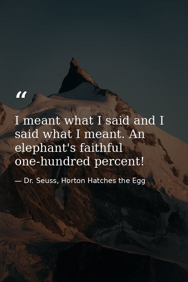 I meant what I said and I said what I meant. An elephant's faithful one-hundred percent! — Dr. Seuss, Horton Hatches the Egg