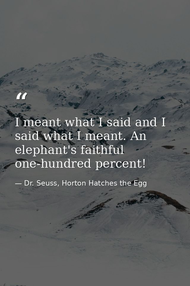 I meant what I said and I said what I meant. An elephant's faithful one-hundred percent! — Dr. Seuss, Horton Hatches the Egg