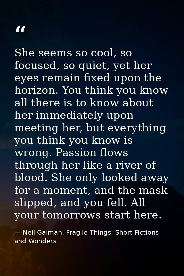 She seems so cool, so focused, so quiet, yet her eyes remain fixed upon the horizon. You think you know all there is to  — Neil Gaiman, Fragile Things: Short Fictions and Wonders