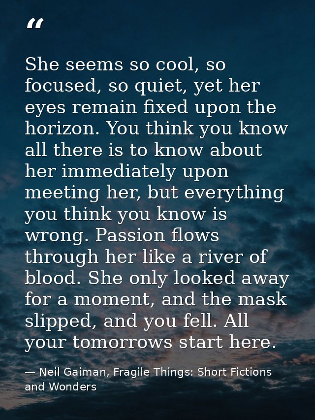 She seems so cool, so focused, so quiet, yet her eyes remain fixed upon the horizon. You think you know all there is to  — Neil Gaiman, Fragile Things: Short Fictions and Wonders