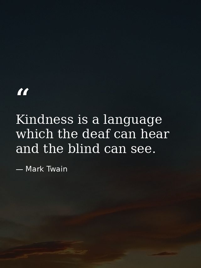 Kindness is a language which the deaf can hear and the blind can see. — Mark Twain