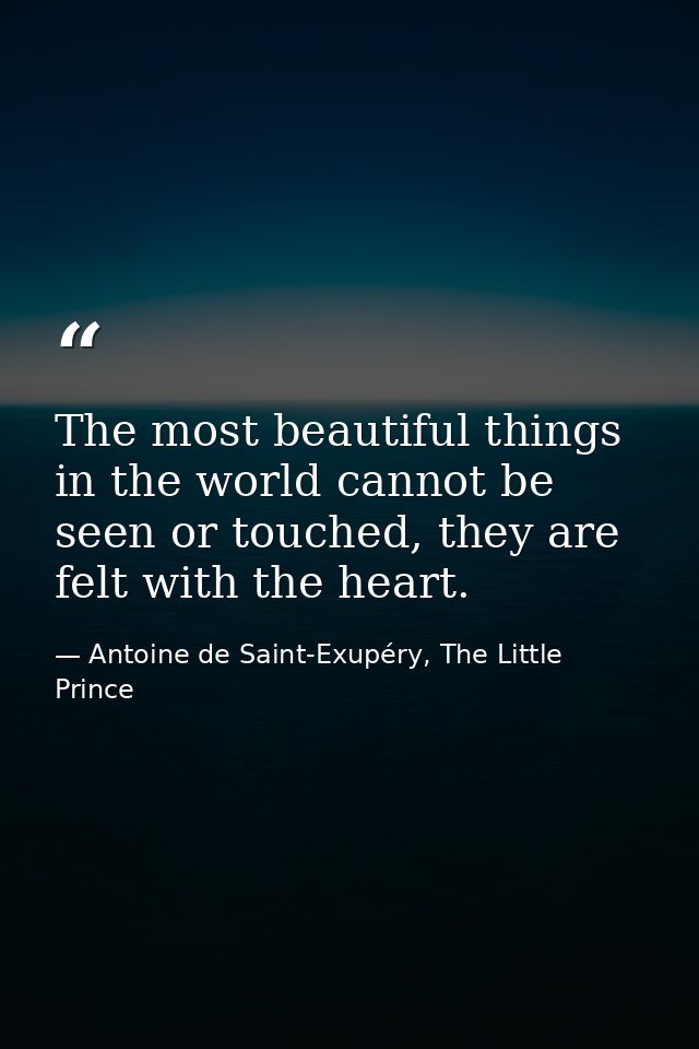 The most beautiful things in the world cannot be seen or touched, they are felt with the heart. — Antoine de Saint-Exupéry, The Little Prince