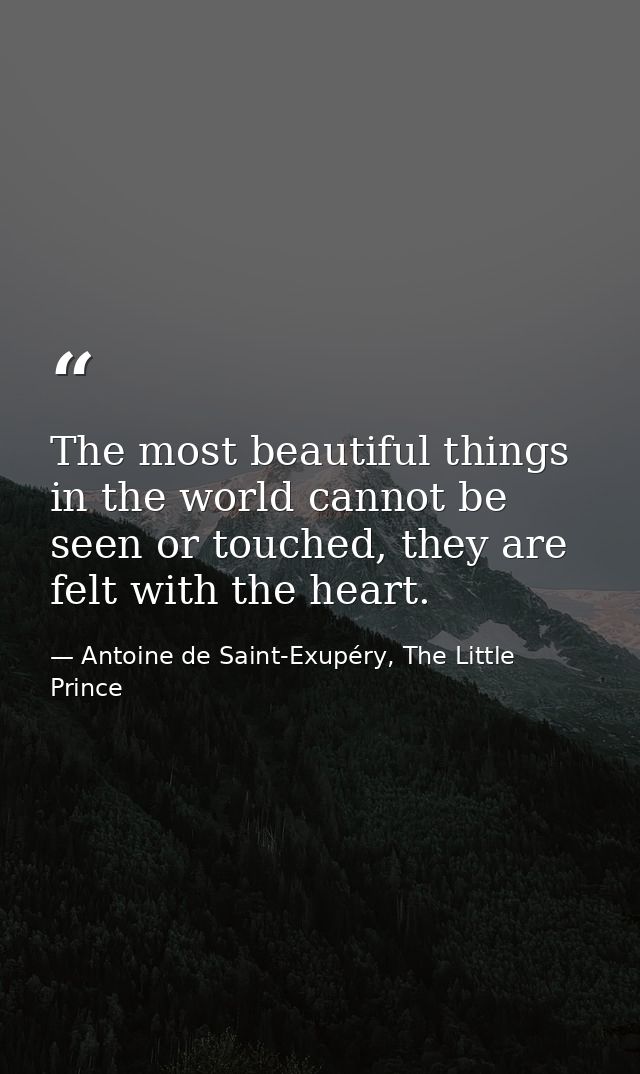 The most beautiful things in the world cannot be seen or touched, they are felt with the heart. — Antoine de Saint-Exupéry, The Little Prince