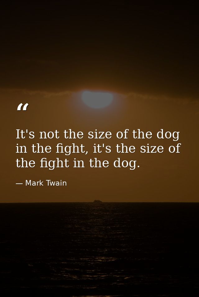 It's not the size of the dog in the fight, it's the size of the fight in the dog. — Mark Twain