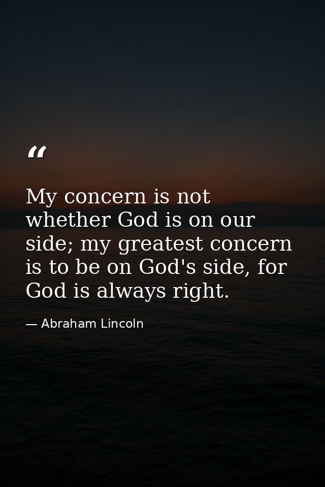 My concern is not whether God is on our side; my greatest concern is to be on God's side, for God is always right. — Abraham Lincoln