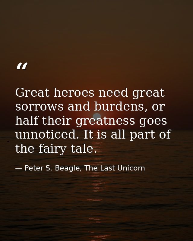 Great heroes need great sorrows and burdens, or half their greatness goes unnoticed. It is all part of the fairy tale. — Peter S. Beagle, The Last Unicorn