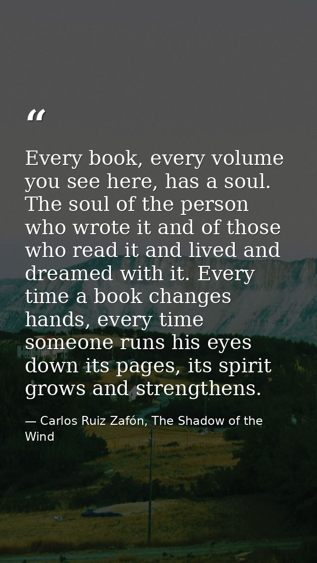 Every book, every volume you see here, has a soul. The soul of the person who wrote it and of those who read it and live — Carlos Ruiz Zafón, The Shadow of the Wind