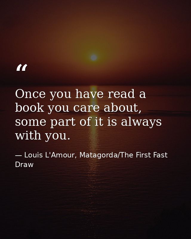 Once you have read a book you care about, some part of it is always with you. — Louis L'Amour, Matagorda/The First Fast Draw