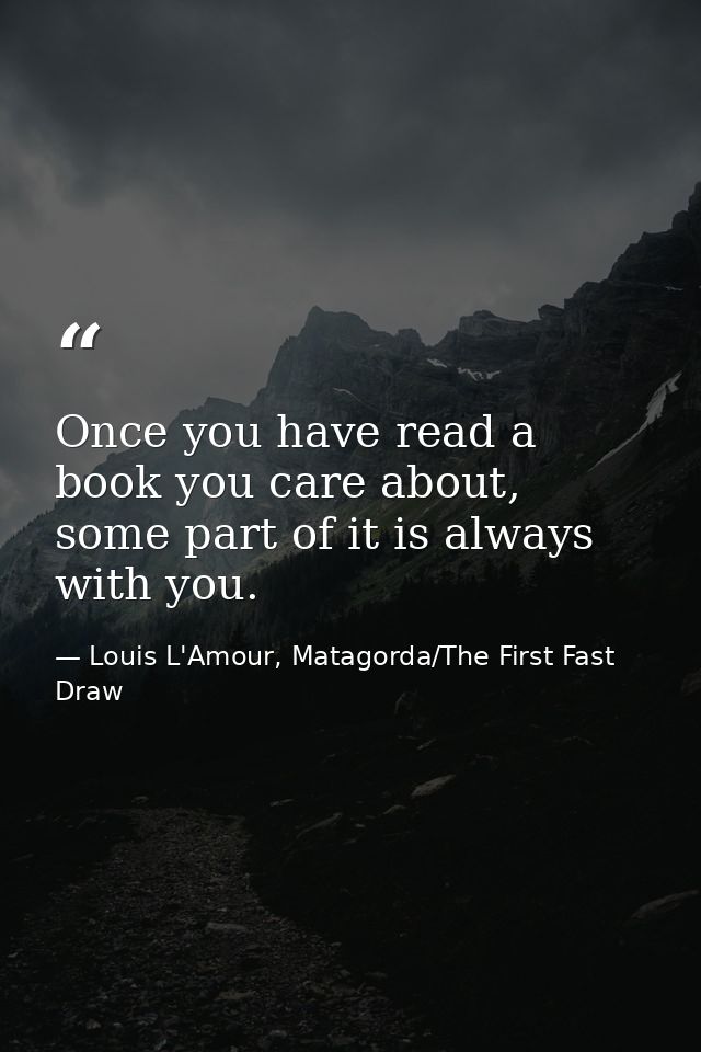 Once you have read a book you care about, some part of it is always with you. — Louis L'Amour, Matagorda/The First Fast Draw