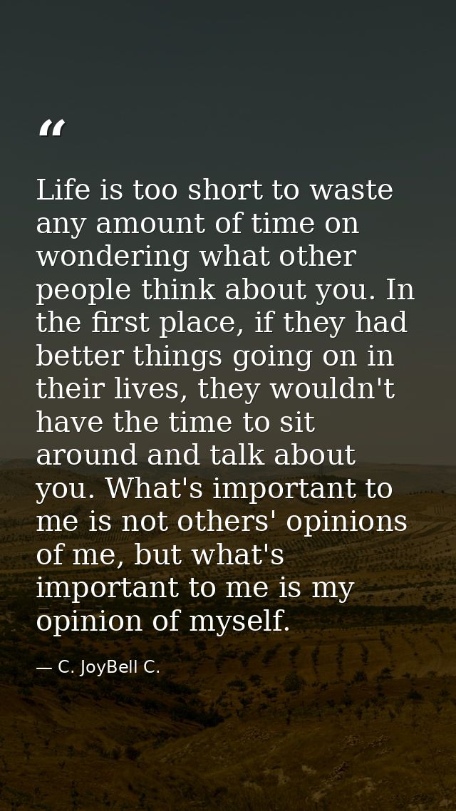 Life is too short to waste any amount of time on wondering what other people think about you. In the first place, if the — C. JoyBell C.