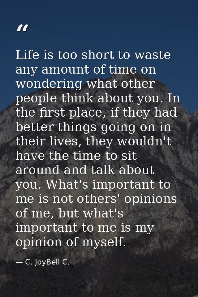 Life is too short to waste any amount of time on wondering what other people think about you. In the first place, if the — C. JoyBell C.