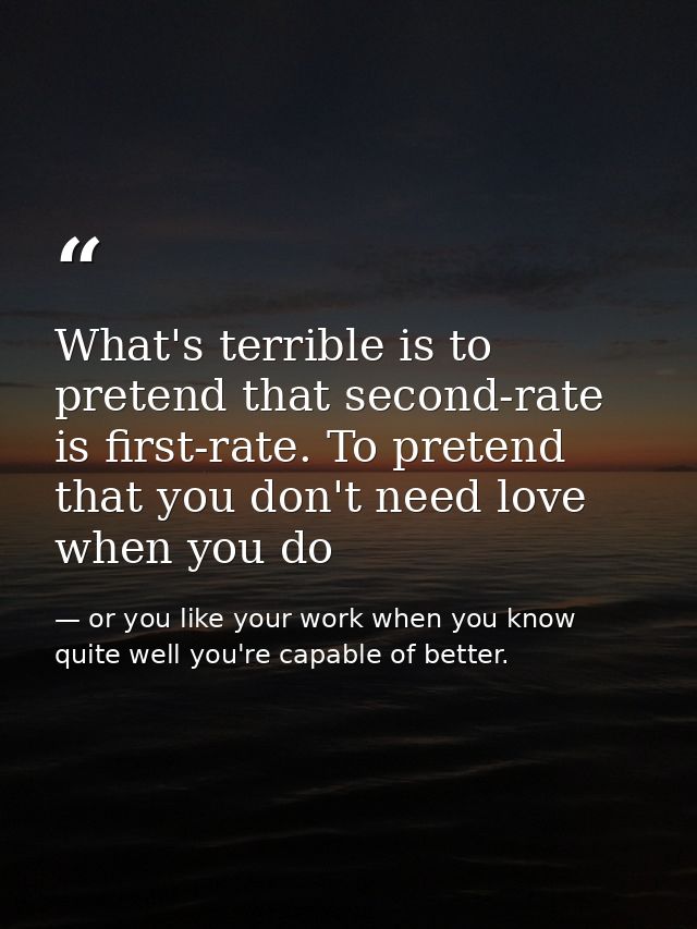 What's terrible is to pretend that second-rate is first-rate. To pretend that you don't need love when you do — or you like your work when you know quite well you're capable of better.