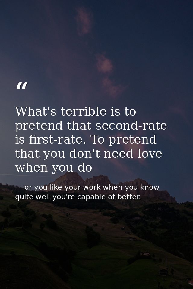 What's terrible is to pretend that second-rate is first-rate. To pretend that you don't need love when you do — or you like your work when you know quite well you're capable of better.