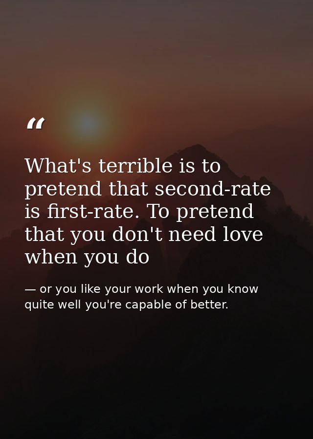What's terrible is to pretend that second-rate is first-rate. To pretend that you don't need love when you do — or you like your work when you know quite well you're capable of better.