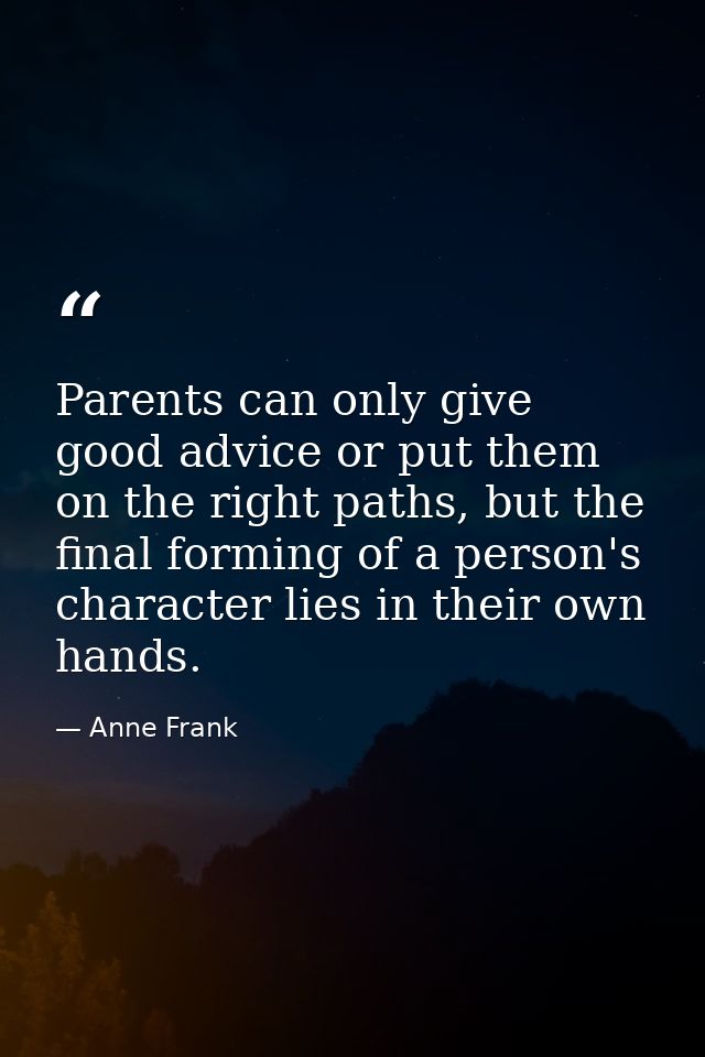 Parents can only give good advice or put them on the right paths, but the final forming of a person's character lies in  — Anne Frank