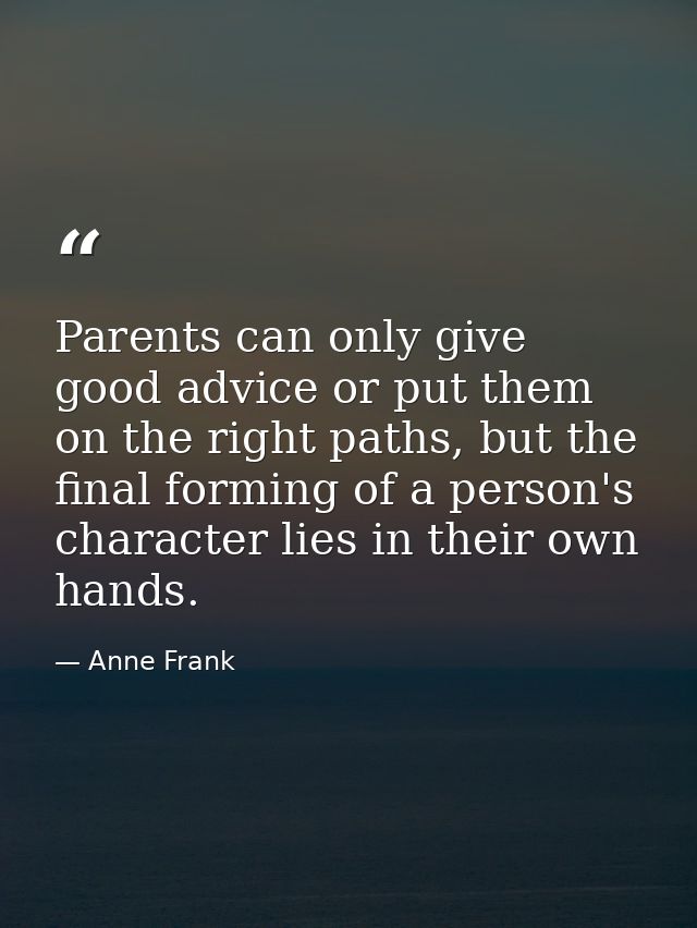 Parents can only give good advice or put them on the right paths, but the final forming of a person's character lies in  — Anne Frank